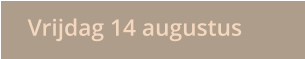 Vrijdag 14 augustus